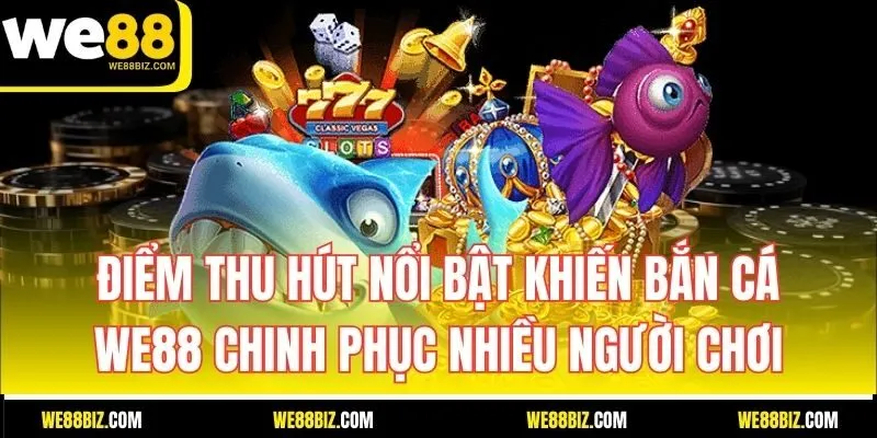 Điểm thu hút nổi bật khiến Bắn Cá WE88 chinh phục nhiều người chơi